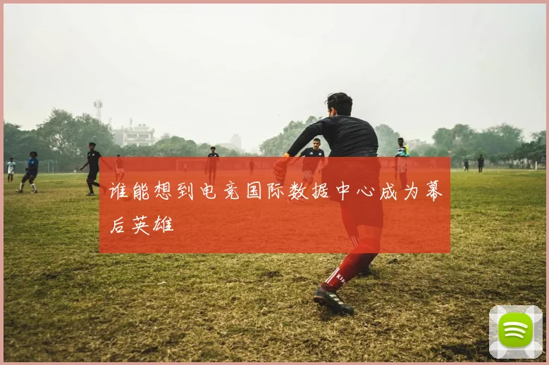 谁能想到电竞国际数据中心成为幕后英雄