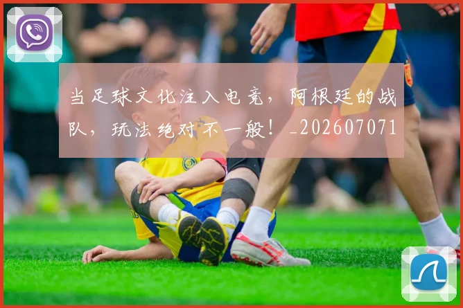 当足球文化注入电竞，阿根廷的战队，玩法绝对不一般！_20260707152914