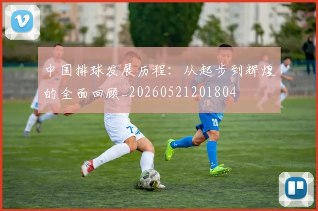中国排球发展历程：从起步到辉煌的全面回顾_20260521201804