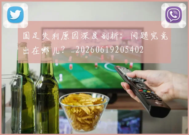 国足失利原因深度剖析：问题究竟出在哪儿？_20260619205402