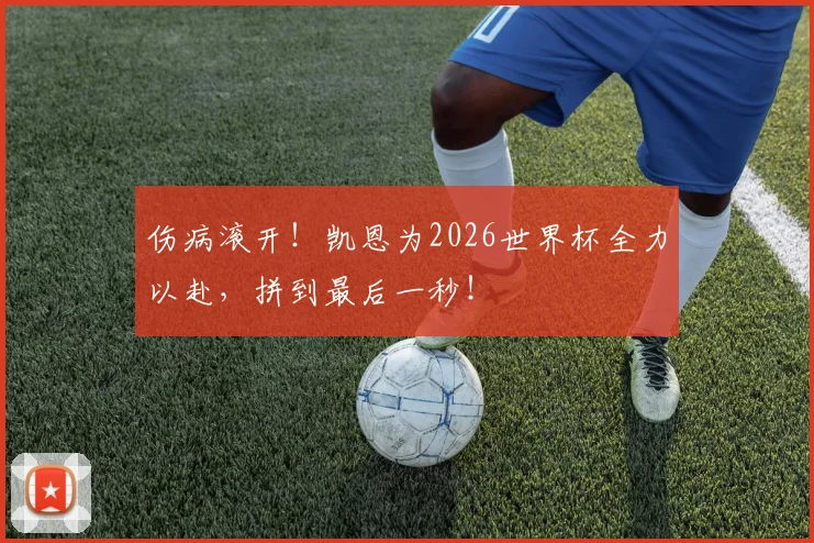 伤病滚开！凯恩为2026世界杯全力以赴，拼到最后一秒！