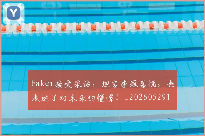 Faker接受采访，坦言夺冠喜悦，也表达了对未来的憧憬！_20260529145836