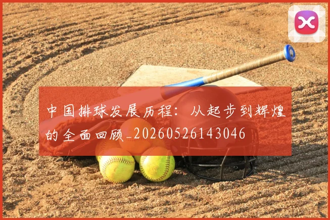 中国排球发展历程:从起步到辉煌的全面回顾_20260526143046