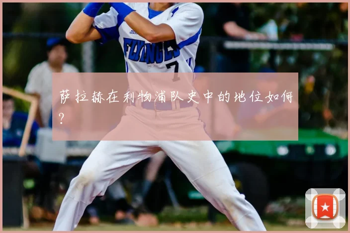萨拉赫在利物浦队史中的地位如何?