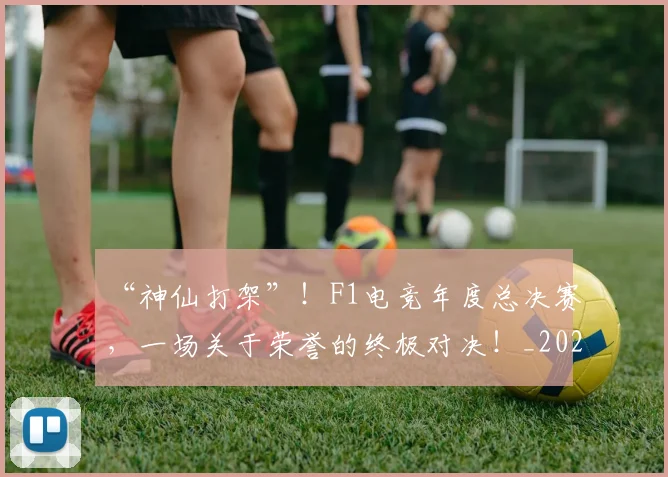 “神仙打架”!F1电竞年度总决赛,一场关于荣誉的终极对决!_20260530144023