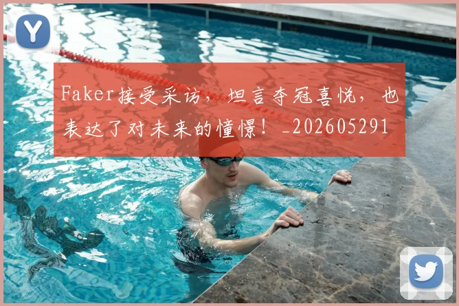 Faker接受采访,坦言夺冠喜悦,也表达了对未来的憧憬!_20260529145836