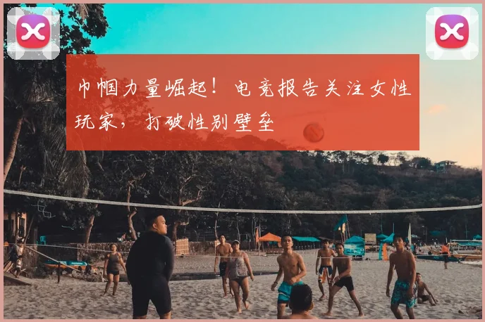 巾帼力量崛起！电竞报告关注女性玩家，打破性别壁垒