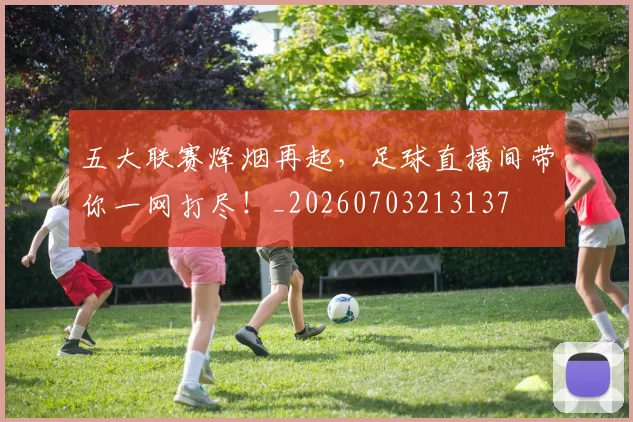 五大联赛烽烟再起，足球直播间带你一网打尽！_20260703213137