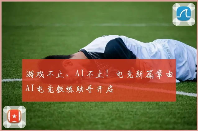 游戏不止,AI不止!电竞新篇章由AI电竞教练助手开启