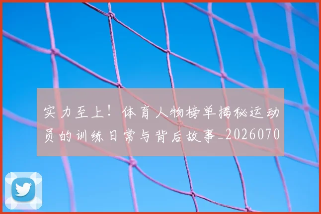 实力至上!体育人物榜单揭秘运动员的训练日常与背后故事_20260707144555