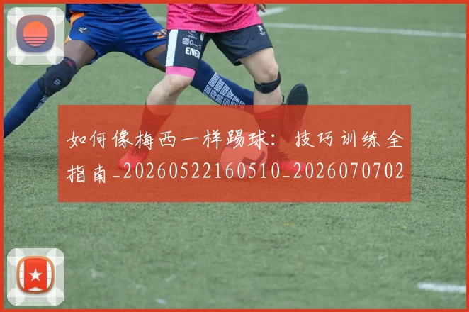 如何像梅西一样踢球:技巧训练全指南_20260522160510_20260707022539