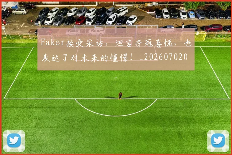 Faker接受采访,坦言夺冠喜悦,也表达了对未来的憧憬!_20260702043715