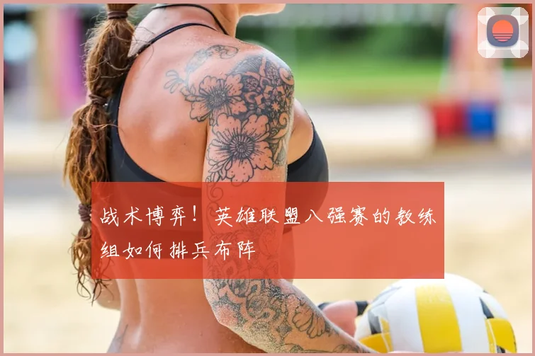 战术博弈！英雄联盟八强赛的教练组如何排兵布阵