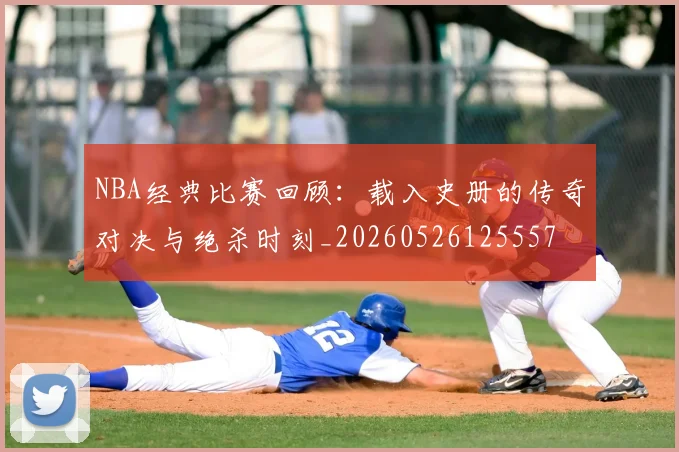 NBA经典比赛回顾：载入史册的传奇对决与绝杀时刻_20260526125557