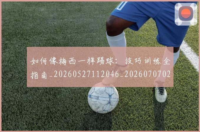 如何像梅西一样踢球:技巧训练全指南_20260527112046_20260707022540