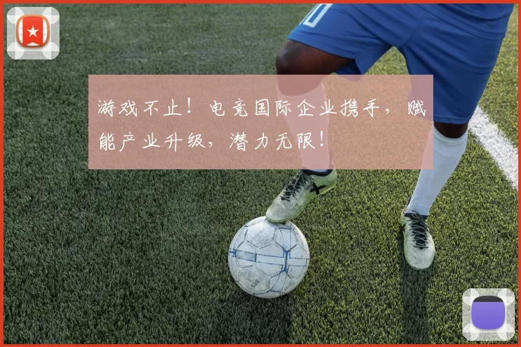 游戏不止!电竞国际企业携手,赋能产业升级,潜力无限!