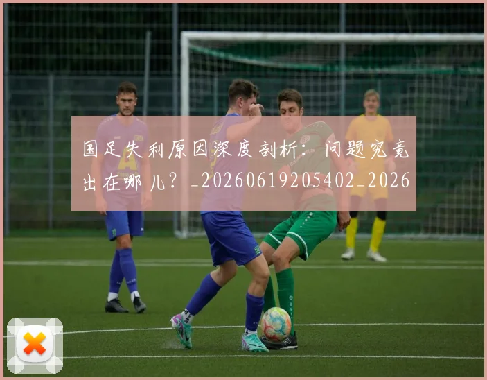 国足失利原因深度剖析：问题究竟出在哪儿？_20260619205402_20260707014144