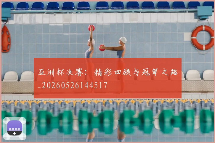 亚洲杯决赛：精彩回顾与冠军之路_20260526144517
