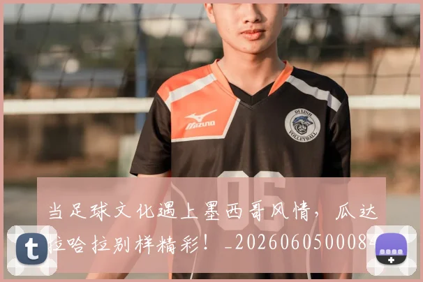 当足球文化遇上墨西哥风情,瓜达拉哈拉别样精彩!_20260605000848