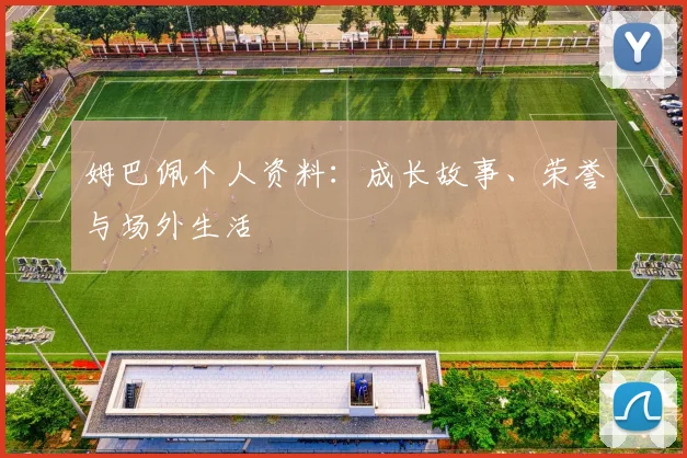 姆巴佩个人资料：成长故事、荣誉与场外生活