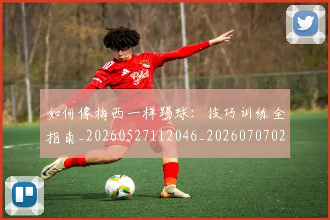 如何像梅西一样踢球：技巧训练全指南_20260527112046_20260707022540