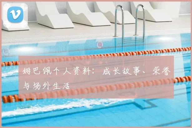 姆巴佩个人资料:成长故事、荣誉与场外生活