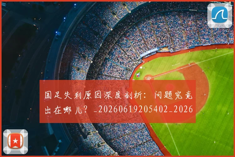 国足失利原因深度剖析：问题究竟出在哪儿？_20260619205402_20260707014144