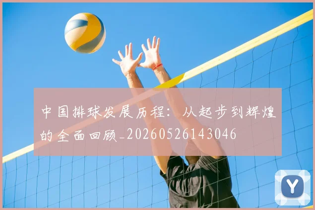 中国排球发展历程：从起步到辉煌的全面回顾_20260526143046