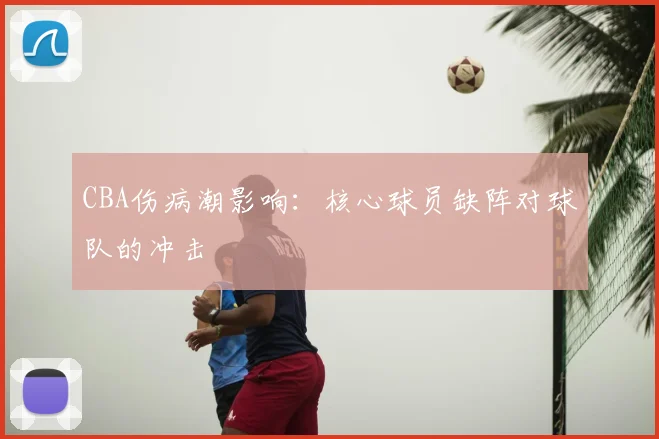 CBA伤病潮影响:核心球员缺阵对球队的冲击
