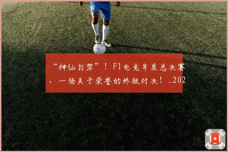 “神仙打架”！F1电竞年度总决赛，一场关于荣誉的终极对决！_20260530144023