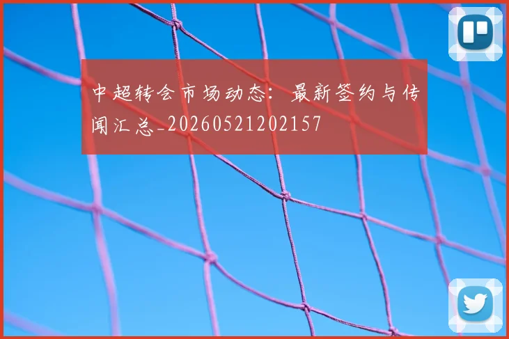 中超转会市场动态：最新签约与传闻汇总_20260521202157