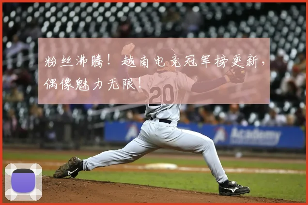 粉丝沸腾！越南电竞冠军榜更新，偶像魅力无限！