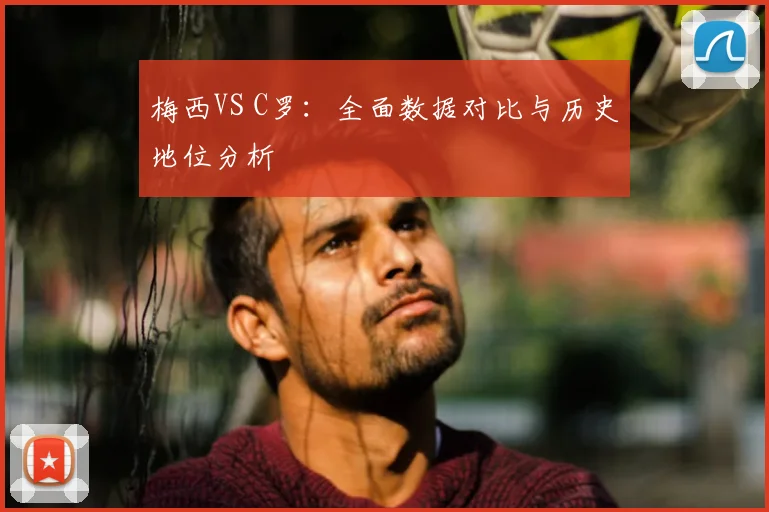 梅西VS C罗：全面数据对比与历史地位分析