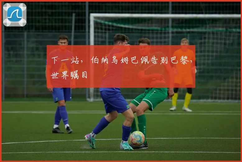 下一站，伯纳乌姆巴佩告别巴黎，世界瞩目
