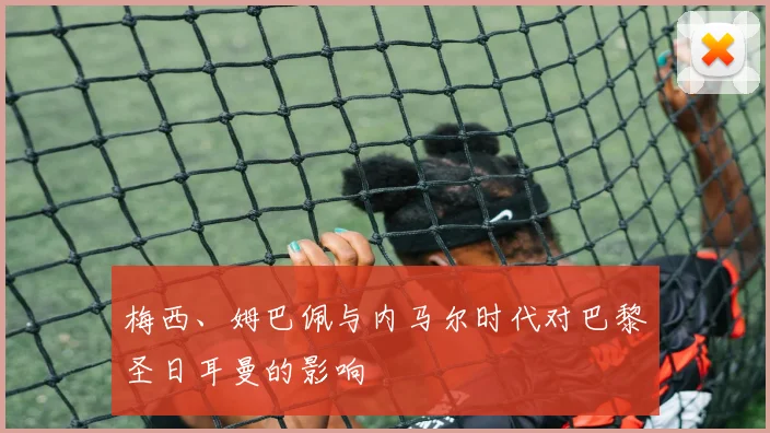 梅西、姆巴佩与内马尔时代对巴黎圣日耳曼的影响