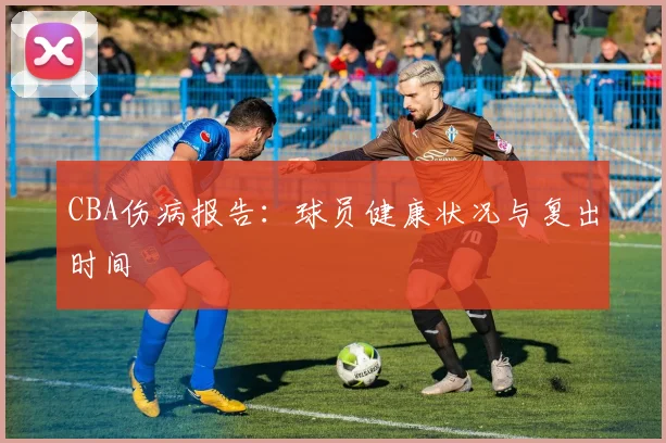 CBA伤病报告：球员健康状况与复出时间