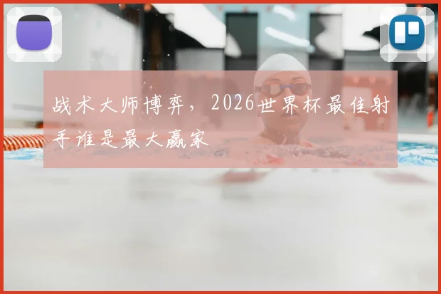 战术大师博弈,2026世界杯最佳射手谁是最大赢家