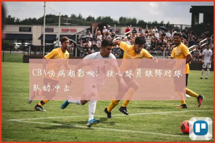 CBA伤病潮影响：核心球员缺阵对球队的冲击