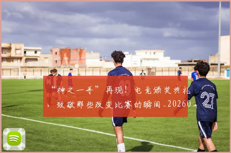 “神之一手”再现!电竞颁奖典礼,致敬那些改变比赛的瞬间_20260530144022