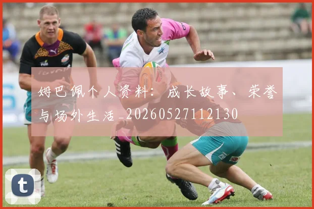 姆巴佩个人资料:成长故事、荣誉与场外生活_20260527112130