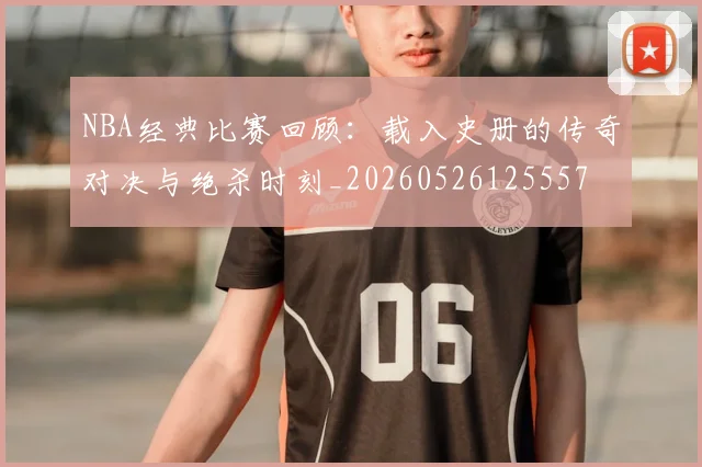 NBA经典比赛回顾：载入史册的传奇对决与绝杀时刻_20260526125557