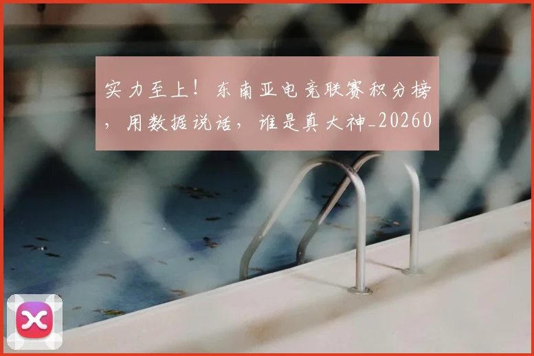 实力至上！东南亚电竞联赛积分榜，用数据说话，谁是真大神_20260707144553