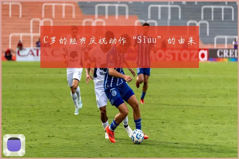 C罗的经典庆祝动作“Siuu”的由来