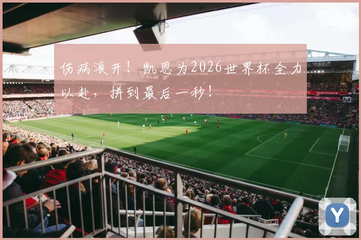 伤病滚开!凯恩为2026世界杯全力以赴,拼到最后一秒!