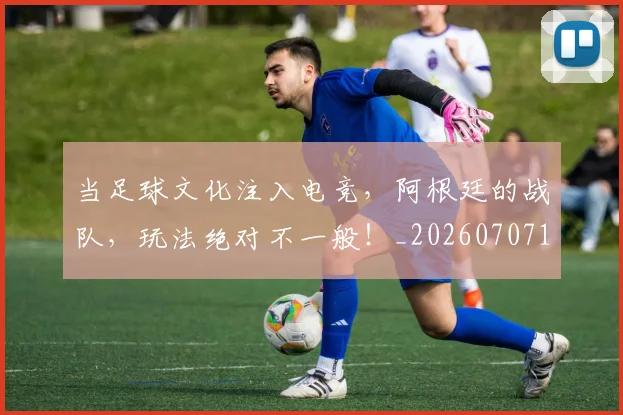 当足球文化注入电竞,阿根廷的战队,玩法绝对不一般!_20260707152914