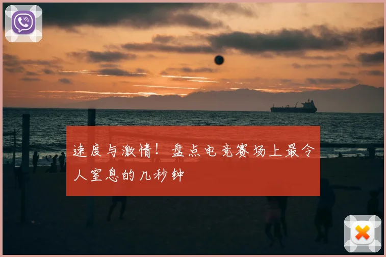 速度与激情!盘点电竞赛场上最令人窒息的几秒钟