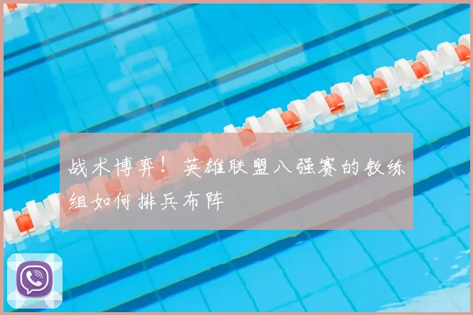战术博弈！英雄联盟八强赛的教练组如何排兵布阵