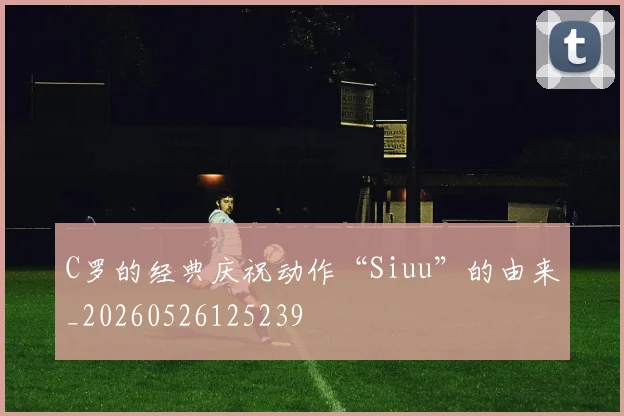 C罗的经典庆祝动作“Siuu”的由来_20260526125239