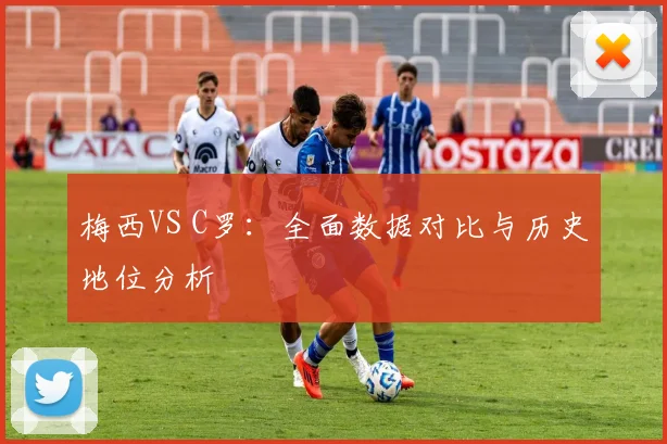 梅西VS C罗：全面数据对比与历史地位分析