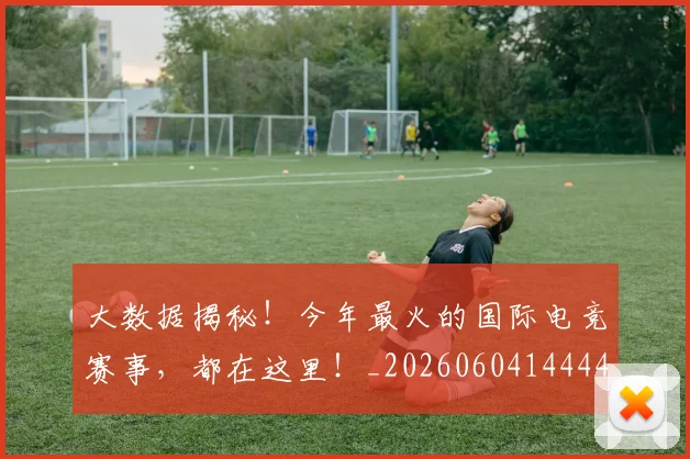 大数据揭秘！今年最火的国际电竞赛事，都在这里！_20260604144440